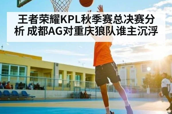 王者荣耀KPL秋季赛总决赛分析 成都AG对重庆狼队谁主沉浮