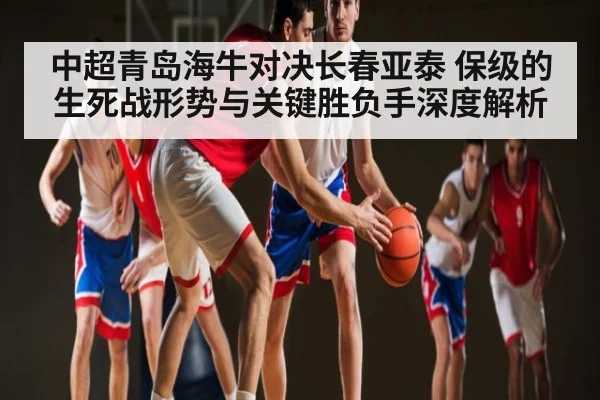 中超青岛海牛对决长春亚泰 保级的生死战形势与关键胜负手深度解析