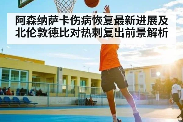 阿森纳萨卡伤病恢复最新进展及北伦敦德比对热刺复出前景解析