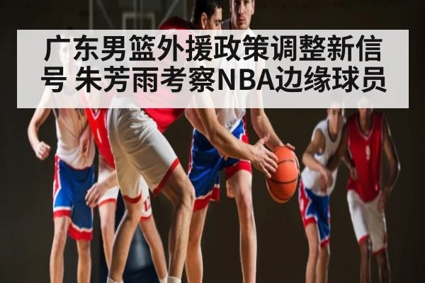 广东男篮外援政策调整新信号 朱芳雨考察NBA边缘球员 | WilliamHill.com